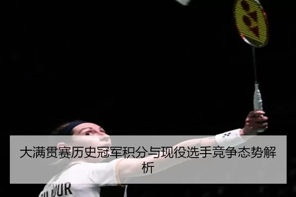 大满贯赛历史冠军积分与现役选手竞争态势解析