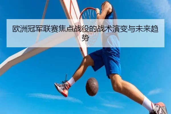 欧洲冠军联赛焦点战役的战术演变与未来趋势