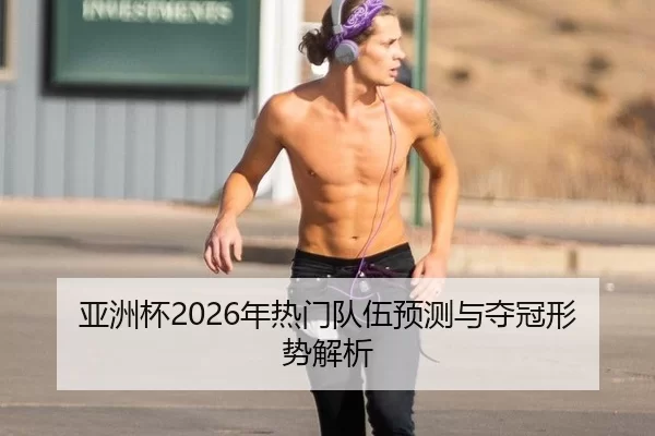 亚洲杯2026年热门队伍预测与夺冠形势解析