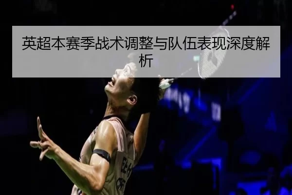 英超本赛季战术调整与队伍表现深度解析