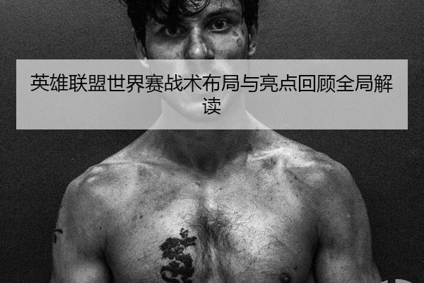 英雄联盟世界赛战术布局与亮点回顾全局解读