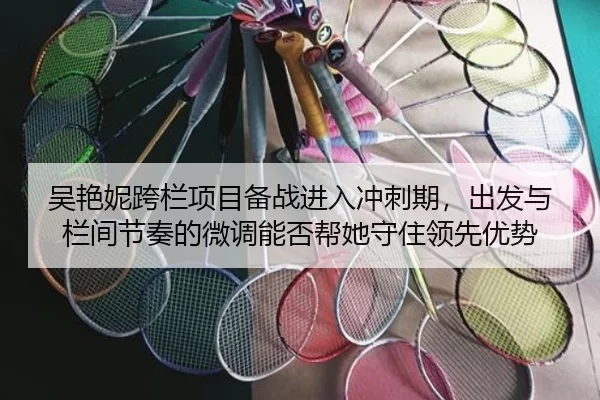 吴艳妮跨栏项目备战进入冲刺期，出发与栏间节奏的微调能否帮她守住领先优势